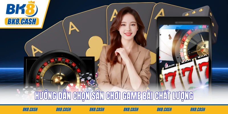 Hướng dẫn chọn sân chơi game bài chất lượng