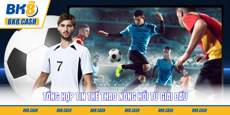 Tổng hợp tin thể thao nóng hổi từ giải đấu