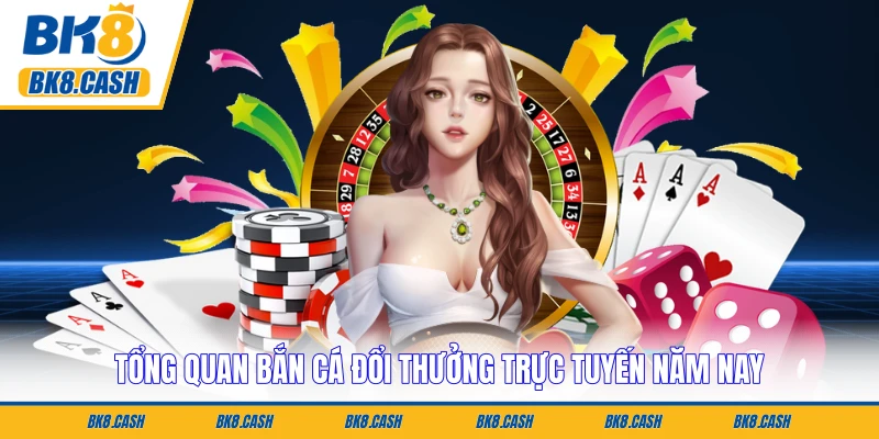 Tổng quan bắn cá đổi thưởng trực tuyến năm nay