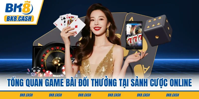Tổng quan game bài đổi thưởng tại sảnh cược online